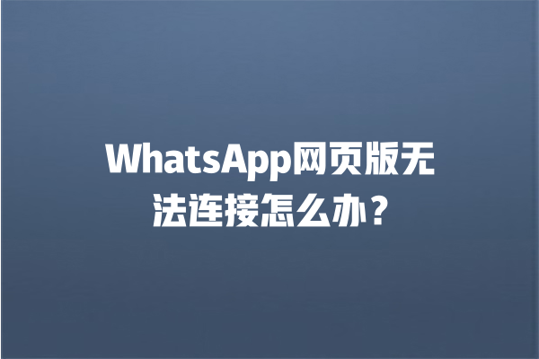 WhatsApp网页版无法连接怎么办？【2025实用修复指南】